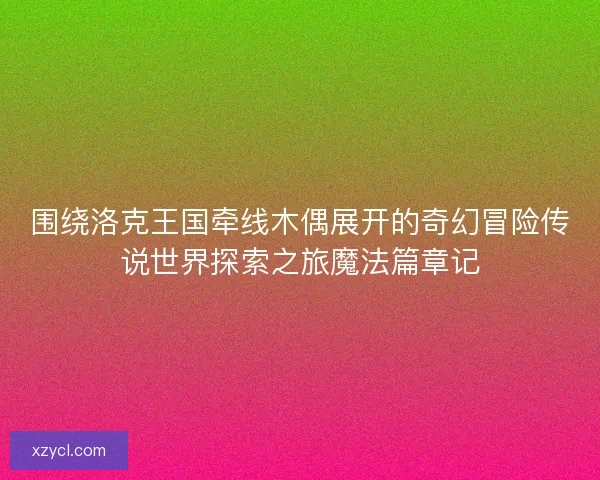 围绕洛克王国牵线木偶展开的奇幻冒险传说世界探索之旅魔法篇章记