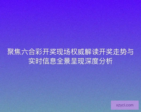 聚焦六合彩开奖现场权威解读开奖走势与实时信息全景呈现深度分析