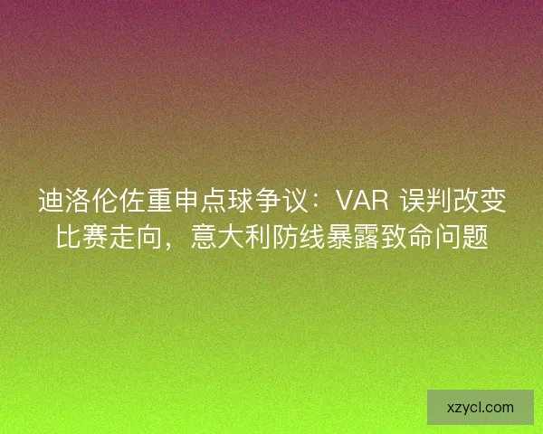 迪洛伦佐重申点球争议：VAR 误判改变比赛走向，意大利防线暴露致命问题