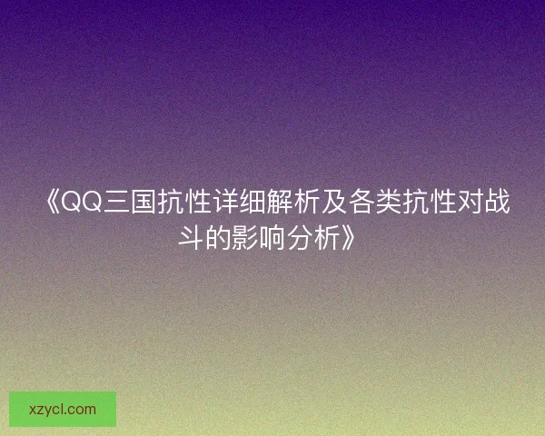 《QQ三国抗性详细解析及各类抗性对战斗的影响分析》