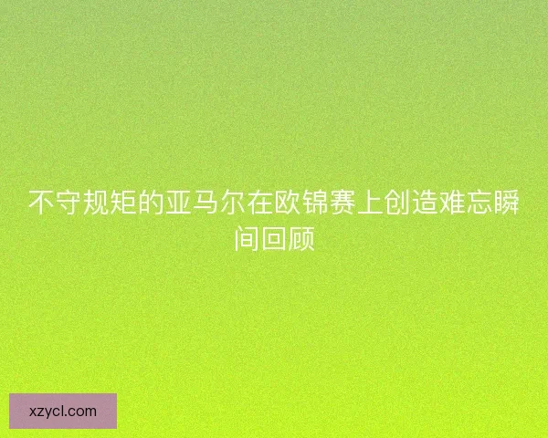 不守规矩的亚马尔在欧锦赛上创造难忘瞬间回顾