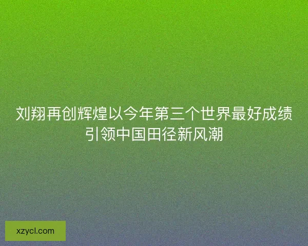 刘翔再创辉煌以今年第三个世界最好成绩引领中国田径新风潮