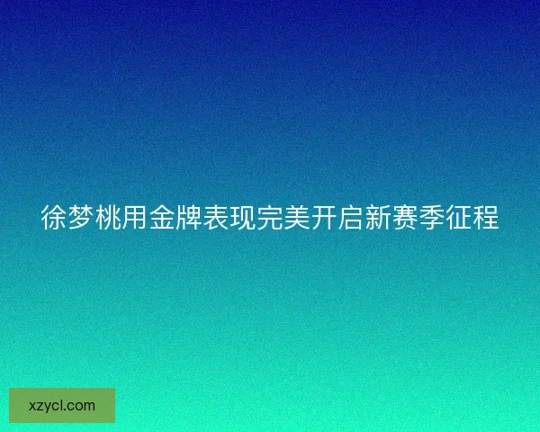 徐梦桃用金牌表现完美开启新赛季征程
