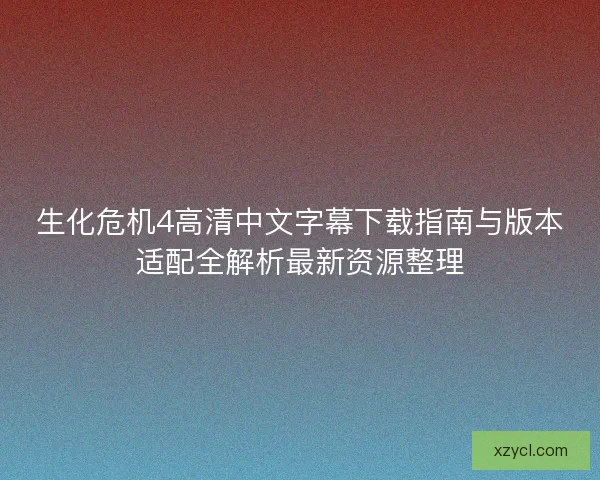 生化危机4高清中文字幕下载指南与版本适配全解析最新资源整理