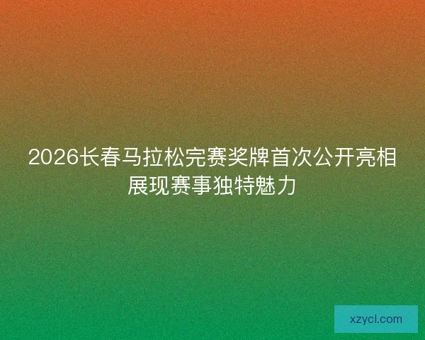2026长春马拉松完赛奖牌首次公开亮相展现赛事独特魅力