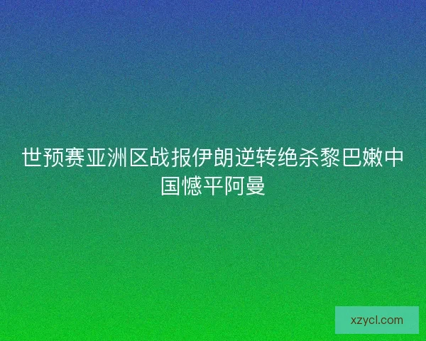 世预赛亚洲区战报伊朗逆转绝杀黎巴嫩中国憾平阿曼
