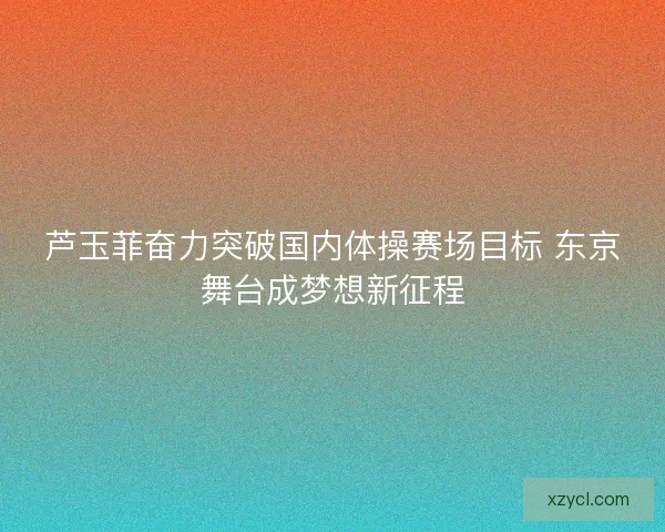 芦玉菲奋力突破国内体操赛场目标 东京舞台成梦想新征程